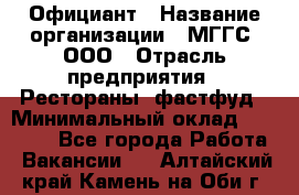 Официант › Название организации ­ МГГС, ООО › Отрасль предприятия ­ Рестораны, фастфуд › Минимальный оклад ­ 40 000 - Все города Работа » Вакансии   . Алтайский край,Камень-на-Оби г.